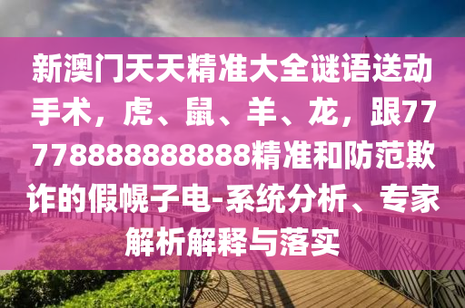 新澳門(mén)天天精準(zhǔn)大全謎語(yǔ)送動(dòng)手術(shù)，虎、鼠、羊、龍，跟77778888888888精準(zhǔn)和防范欺詐的假幌子電-系統(tǒng)分析、專家解析解釋與落實(shí)