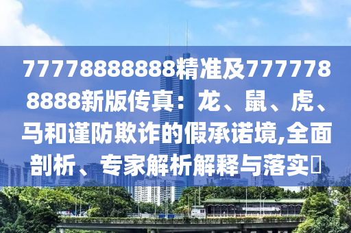 77778888888精準及7777788888新版?zhèn)髡妫糊?、鼠、虎、馬和謹防欺詐的假承諾境,全面剖析、專家解析解釋與落實?