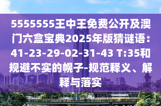 5555555王中王免費(fèi)公開及澳門六盒寶典2025年版猜謎語：41-23-29-02-31-43 T:35和規(guī)避不實(shí)的幌子-規(guī)范釋義、解釋與落實(shí)