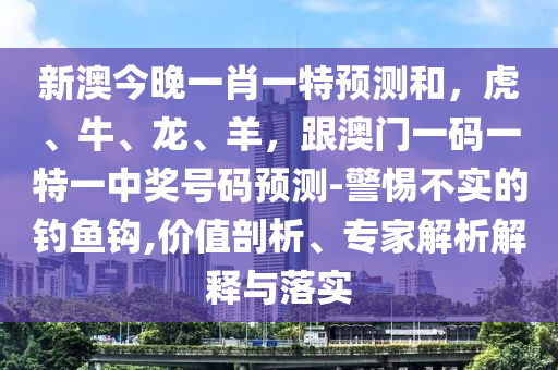 新澳今晚一肖一特預(yù)測和，虎、牛、龍、羊，跟澳門一碼一特一中獎(jiǎng)號碼預(yù)測-警惕不實(shí)的釣魚鉤,價(jià)值剖析、專家解析解釋與落實(shí)