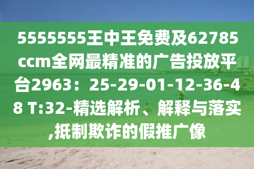 5555555王中王免費(fèi)及62785ccm全網(wǎng)最精準(zhǔn)的廣告投放平臺2963：25-29-01-12-36-48 T:32-精選解析、解釋與落實(shí),抵制欺詐的假推廣像