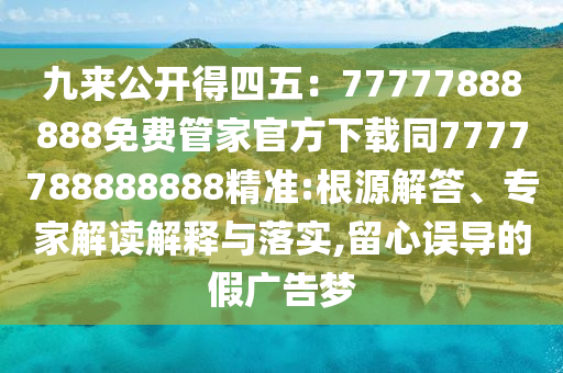 九來公開得四五：77777888888免費(fèi)管家官方下載同7777788888888精準(zhǔn):根源解答、專家解讀解釋與落實(shí),留心誤導(dǎo)的假廣告夢