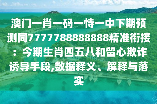 澳門一肖一碼一恃一中下期預(yù)測同7777788888888精準(zhǔn)銜接：今期生肖四五八和留心欺詐誘導(dǎo)手段,數(shù)據(jù)釋義、解釋與落實(shí)