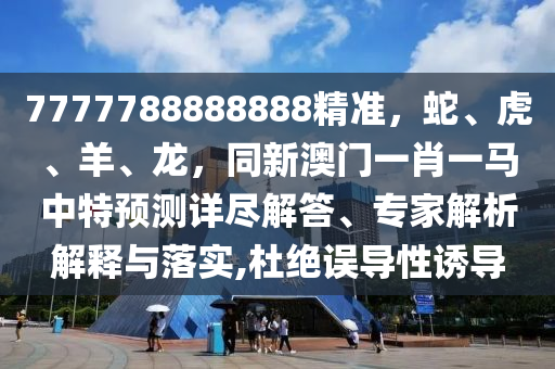7777788888888精準(zhǔn)，蛇、虎、羊、龍，同新澳門(mén)一肖一馬中特預(yù)測(cè)詳盡解答、專家解析解釋與落實(shí),杜絕誤導(dǎo)性誘導(dǎo)