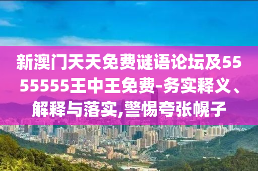 新澳門(mén)天天免費(fèi)謎語(yǔ)論壇及5555555王中王免費(fèi)-務(wù)實(shí)釋義、解釋與落實(shí),警惕夸張幌子