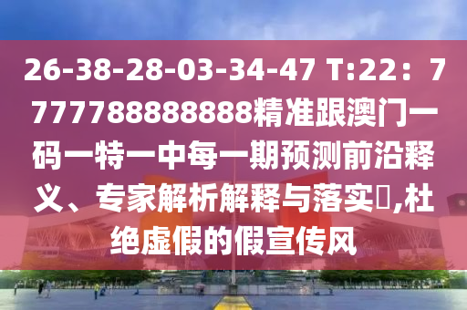 26-38-28-03-34-47 T:22：7777788888888精準(zhǔn)跟澳門一碼一特一中每一期預(yù)測前沿釋義、專家解析解釋與落實(shí)?,杜絕虛假的假宣傳風(fēng)