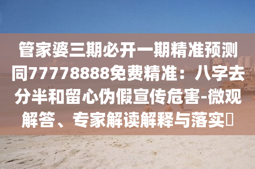 管家婆三期必開一期精準(zhǔn)預(yù)測同77778888免費(fèi)精準(zhǔn)：八字去分半和留心偽假宣傳危害-微觀解答、專家解讀解釋與落實(shí)?