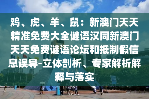 雞、虎、羊、鼠：新澳門天天精準(zhǔn)免費(fèi)大全謎語漢同新澳門天天免費(fèi)謎語論壇和抵制假信息誤導(dǎo)-立體剖析、專家解析解釋與落實(shí)