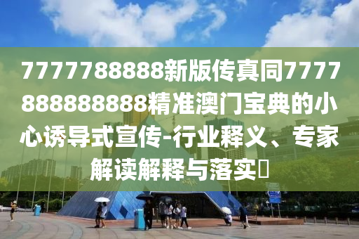 7777788888新版?zhèn)髡嫱?777888888888精準(zhǔn)石家莊阿鷗環(huán)保科技有限公司澳門寶典的小心誘導(dǎo)式宣傳-行業(yè)釋義、專家解讀解釋與落實(shí)?