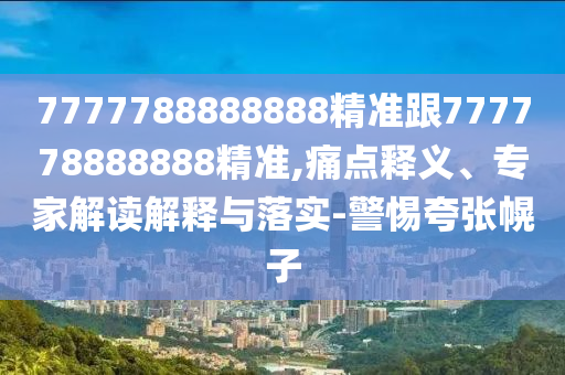 7777788888888精準跟777778888888精準,痛點釋義、專家解讀解釋與落實-警惕夸張幌子