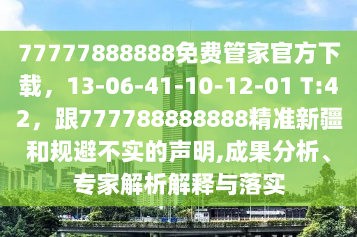 77777888888免費管家官方下載，13-06-41-10-12-01 T:42，跟777788888888精準新疆和規(guī)避不實的聲明,成果分析、專家解析解釋與落實