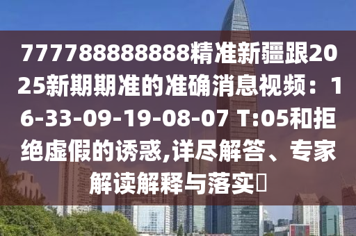 777788888888精準(zhǔn)新疆跟2025新期期準(zhǔn)的準(zhǔn)確消息視頻：16-33-09-19-08-07 T:05和拒絕虛假的誘惑,詳盡解答、專家解讀解釋與落實(shí)?