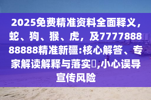 2025免費(fèi)精準(zhǔn)資料全面釋義，蛇、狗、猴、虎，及777788888888精準(zhǔn)新疆:核心解答、專家解讀解釋與落實(shí)?,小心誤導(dǎo)宣傳風(fēng)險(xiǎn)