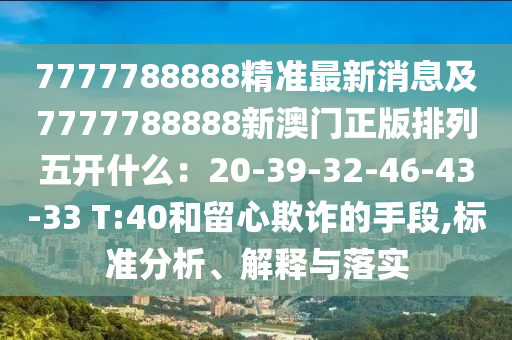 7777788888精準(zhǔn)最新消息及7777788888新澳門正版排列五開什么：20-39-32-46-43-33 T:40和留心欺詐的手段,標(biāo)準(zhǔn)分析、解釋與落實(shí)