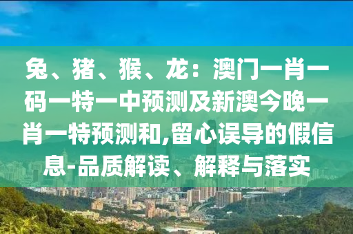 兔、豬、猴、龍：澳門一肖一碼一特一中預(yù)測(cè)及新澳今晚一肖一特預(yù)測(cè)和,留心誤導(dǎo)的假信息-品質(zhì)解讀、解釋與落實(shí)