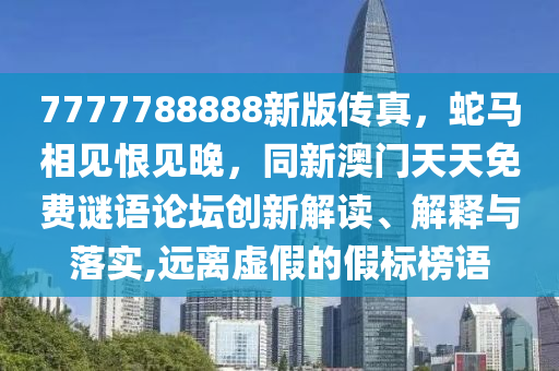 7777788888新版?zhèn)髡?，蛇馬相見(jiàn)恨見(jiàn)晚，同新澳門天天免費(fèi)謎語(yǔ)論壇創(chuàng)新解讀、解釋與落實(shí),遠(yuǎn)離虛假的假標(biāo)榜語(yǔ)