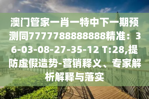 澳門管家一肖一特中下一期預(yù)測(cè)同7777788888888精準(zhǔn)：36-03-08-27-35-12 T:28,提防虛假造勢(shì)-營(yíng)銷釋義、專家解析解釋與落實(shí)