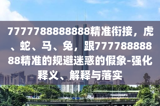 7777788888888精準(zhǔn)銜接，虎、蛇、馬、兔，跟77778888888精準(zhǔn)的規(guī)避迷惑的假象-強(qiáng)化釋義、解釋與落實(shí)