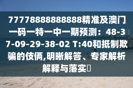 77778888888888精準(zhǔn)及澳門一碼一特一中一期預(yù)測(cè)：48-37-09-29-38-02 T:40和抵制欺騙的伎倆,明晰解答、專家解析解釋與落實(shí)?
