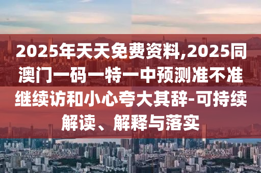 2025年天天免費資料,2025同澳門一碼一特一中預測準不準繼續(xù)訪和小心夸大其辭-可持續(xù)解讀、解釋與落實