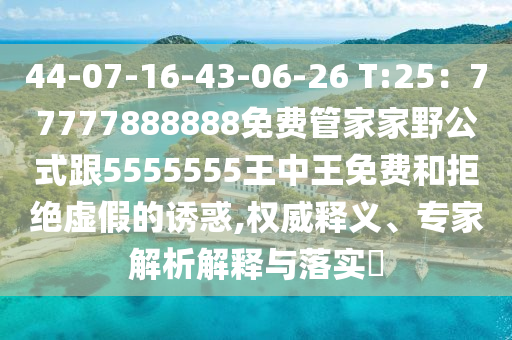 44-07-16-43-06-26 T:25：77777888888免費管家家野公式跟5555555王中王免費和拒絕虛假的誘惑,權威釋義、專家解析解釋與落實?