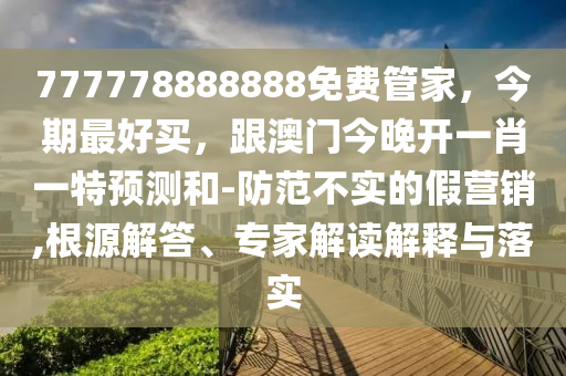 777778888888免費管家，今期最好買，跟澳門今晚開一肖一特預測和-防范不實的假營銷,根源解答、專家解讀解釋與落實