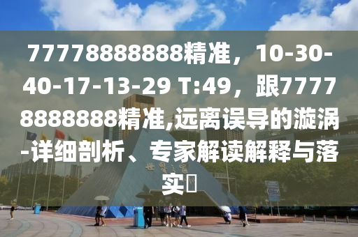 77778888888精準，10-30-40-17-13-29 T:49，跟77778888888精準,遠離誤導的漩渦-詳細剖析、專家解讀解釋與落實?
