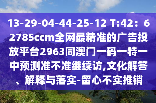 13-29-04-44-25-12 T:42：62785ccm全網(wǎng)最精準的廣告投放平臺2963同澳門一碼一特一中預測準不準繼續(xù)訪,文化解答、解釋與落實-留心不實推銷
