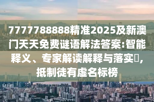 7777788888精準2025及新澳門天天免費謎語解法答案:智能釋義、專家解讀解釋與落實?,抵制徒有虛名標榜