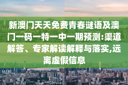 新澳門天天免費青春謎語及澳門一碼一特一中一期預測:渠道解答、專家解讀解釋與落實,遠離虛假信息