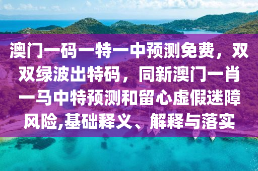 澳門一碼一特一中預測免費，雙雙綠波出特碼，同新澳門一肖一馬中特預測和留心虛假迷障風險,基礎(chǔ)釋義、解釋與落實