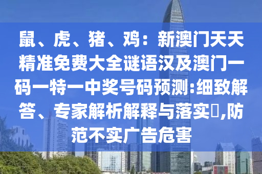 鼠、虎、豬、雞：新澳門天天精準免費大全謎語漢及澳門一碼一特一中獎號碼預測:細致解答、專家解析解釋與落實?,防范不實廣告危害