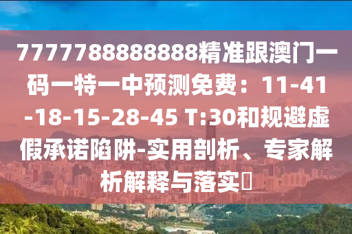 7777788888888精準跟澳門一碼一特一中預測免費：11-41-18-15-28-45 T:30和規(guī)避虛假承諾陷阱-實用剖析、專家解析解釋與落實?