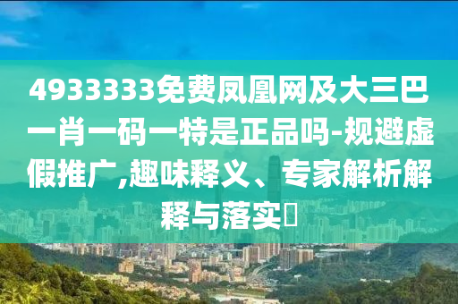 4933333免費鳳凰網(wǎng)及大三巴一肖一碼一特是正品嗎-規(guī)避虛假推廣,趣味釋義、專家解析解釋與落實?