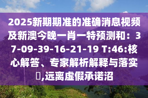 2025新期期準的準確消息視頻及新澳今晚一肖一特預測和：37-09-39-16-21-19 T:46:核心解答、專家解析解釋與落實?,遠離虛假承諾沼