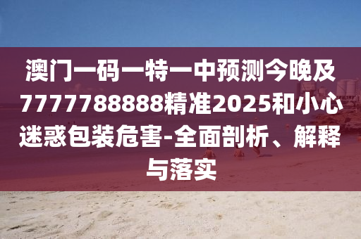 澳門一碼一特一中預(yù)測今晚及7777788888精準(zhǔn)2025和小心迷惑包裝危害-全面剖析、解釋與落實