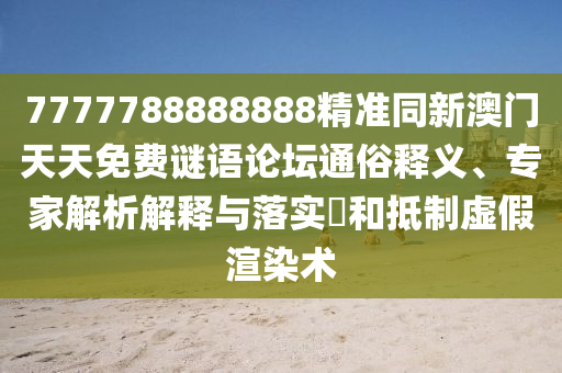 7777788888888精準(zhǔn)同新澳門天天免費(fèi)謎語(yǔ)論壇通俗釋義、專家解析解釋與落實(shí)?和抵制虛假渲染術(shù)