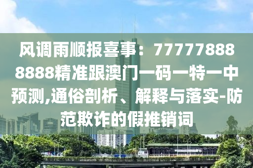 風(fēng)調(diào)雨順報(bào)喜事：777778888888精準(zhǔn)跟澳門一碼一特一中預(yù)測(cè),通俗剖析、解釋與落實(shí)-防范欺詐的假推銷詞