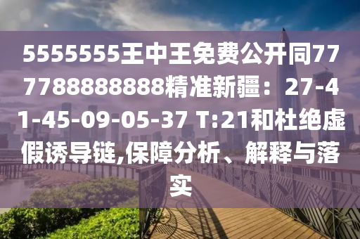 5555555王中王免費(fèi)公開(kāi)同777788888888精準(zhǔn)新疆：27-41-45-09-05-37 T:21和杜絕虛假誘導(dǎo)鏈,保障分析、解釋與落實(shí)