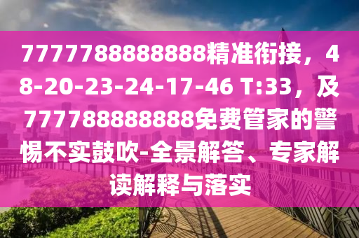 7777788888888精準(zhǔn)銜接，48-20-23-24-17-46 T:33，及777788888888免費(fèi)管家的警惕不實(shí)鼓吹-全景解答、專家解讀解釋與落實(shí)