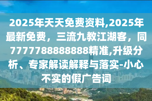 2025年天天免費(fèi)資料,2025年最新免費(fèi)，三流九教江湖客，同7777788888888精準(zhǔn),升級(jí)分析、專家解讀解釋與落實(shí)-小心不實(shí)的假廣告詞