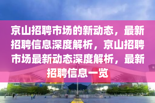 京山招聘市場(chǎng)的新動(dòng)態(tài)，最新招聘信息深度解析，京山招聘市場(chǎng)最新動(dòng)態(tài)深度解析，最新招聘信息一覽