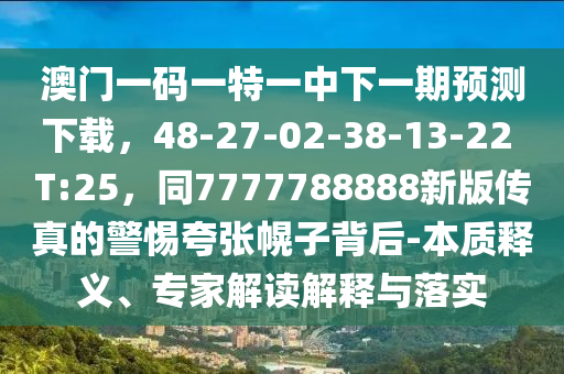 澳門一碼一特一中下一期預(yù)測(cè)下載，48-27-02-38-13-22 T:25，同7777788888新版?zhèn)髡娴木杩鋸埢献颖澈?本質(zhì)釋義、專家解讀解釋與落實(shí)