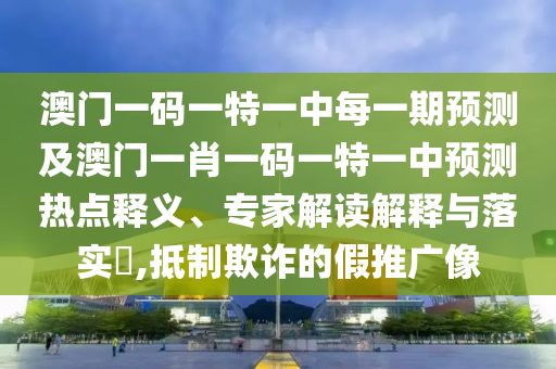 澳門一碼一特一中每一期預(yù)測(cè)及澳門一肖一碼一特一中預(yù)測(cè)熱點(diǎn)釋義、專家解讀解釋與落實(shí)?,抵制欺詐的假推廣像