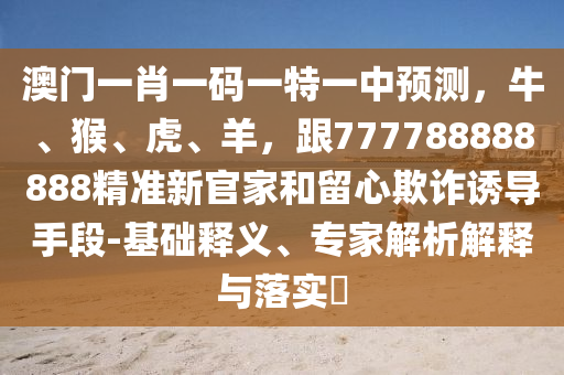 澳門一肖一碼一特一中預(yù)測(cè)，牛、猴、虎、羊，跟777788888888精準(zhǔn)新官家和留心欺詐誘導(dǎo)手段-基礎(chǔ)釋義、專家解析解釋與落實(shí)?