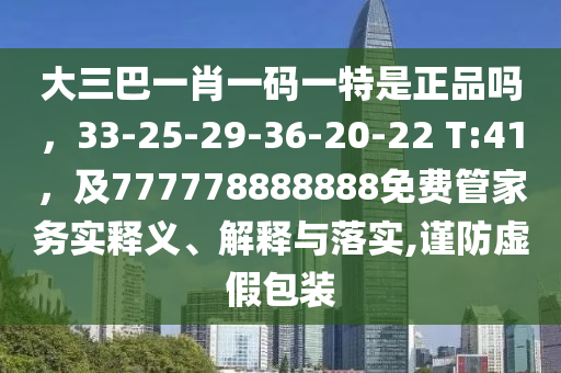 大三巴一肖一碼一特是正品嗎，33-25-29-36-20-22 T:41，及777778888888免費(fèi)管家務(wù)實(shí)釋義、解釋與落實(shí),謹(jǐn)防虛假包裝