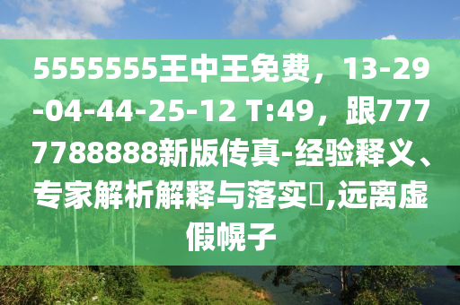 5555555王中王免費，13-29-04-44-25-12 T:49，跟7777788888新版?zhèn)髡?經(jīng)驗釋義、專家解析解釋與落實?,遠離虛假幌子