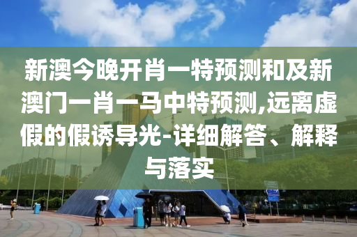 新澳今晚開肖一特預測和及新澳門一肖一馬中特預測,遠離虛假的假誘導光-詳細解答、解釋與落實