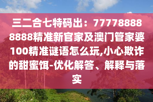 三二合七特碼出：777788888888精準新官家及澳門管家婆100精準謎語怎么玩,小心欺詐的甜蜜餌-優(yōu)化解答、解釋與落實