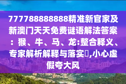 777788888888精準(zhǔn)新官家及新澳門天天免費(fèi)謎語解法答案：猴、牛、馬、龍:整合釋義、專家解析解釋與落實(shí)?,小心虛假夸大風(fēng)